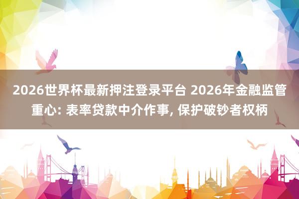 2026世界杯最新押注登录平台 2026年金融监管重心: 表率贷款中介作事， 保护破钞者权柄