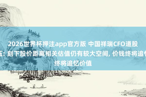 2026世界杯押注app官方版 中国祥瑞CFO道股价承压: 刻下股价距离相关估值仍有较大空间， 价钱终将追忆价值