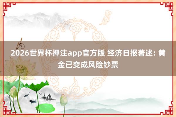 2026世界杯押注app官方版 经济日报著述: 黄金已变成风险钞票