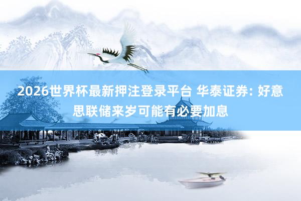 2026世界杯最新押注登录平台 华泰证券: 好意思联储来岁可能有必要加息