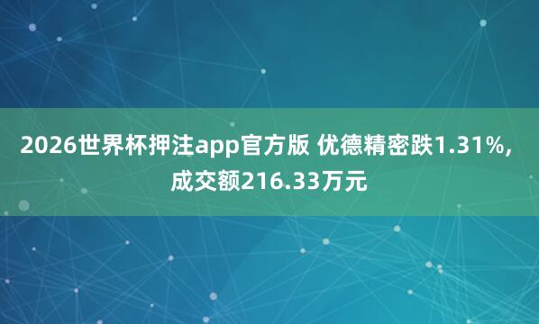 2026世界杯押注app官方版 优德精密跌1.31%， 成交额216.33万元