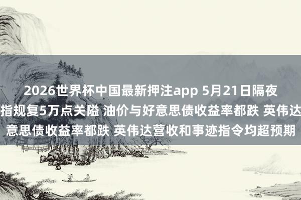 2026世界杯中国最新押注app 5月21日隔夜要闻：好意思股收高说念指规复5万点关隘 油价与好意思债收益率都跌 英伟达营收和事迹指令均超预期