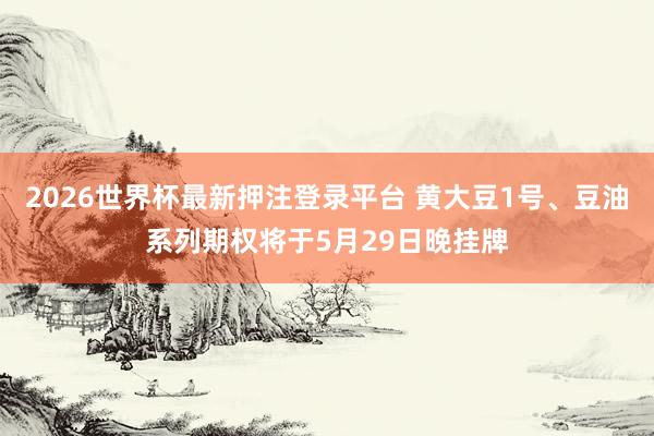 2026世界杯最新押注登录平台 黄大豆1号、豆油系列期权将于5月29日晚挂牌