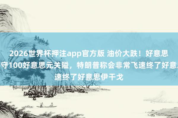 2026世界杯押注app官方版 油价大跌！好意思国WTI失守100好意思元关隘，特朗普称会非常飞速终了好意思伊干戈