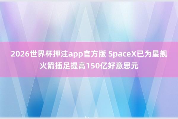 2026世界杯押注app官方版 SpaceX已为星舰火箭插足提高150亿好意思元