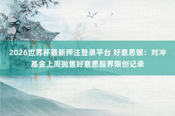 2026世界杯最新押注登录平台 好意思银：对冲基金上周抛售好意思股界限创记录