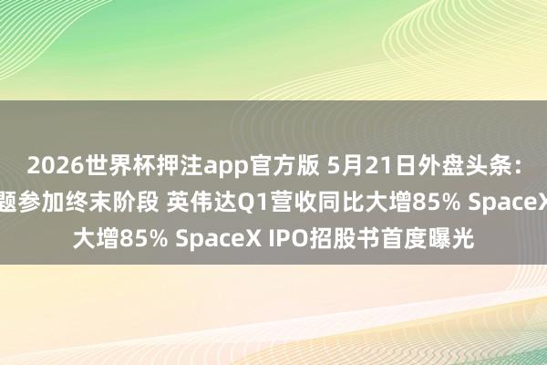 2026世界杯押注app官方版 5月21日外盘头条：特朗普称处理伊朗问题参加终末阶段 英伟达Q1营收同比大增85% SpaceX IPO招股书首度曝光