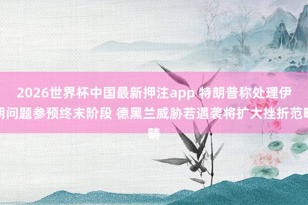 2026世界杯中国最新押注app 特朗普称处理伊朗问题参预终末阶段 德黑兰威胁若遇袭将扩大挫折范畴