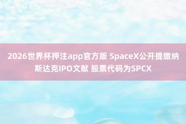2026世界杯押注app官方版 SpaceX公开提缴纳斯达克IPO文献 股票代码为SPCX