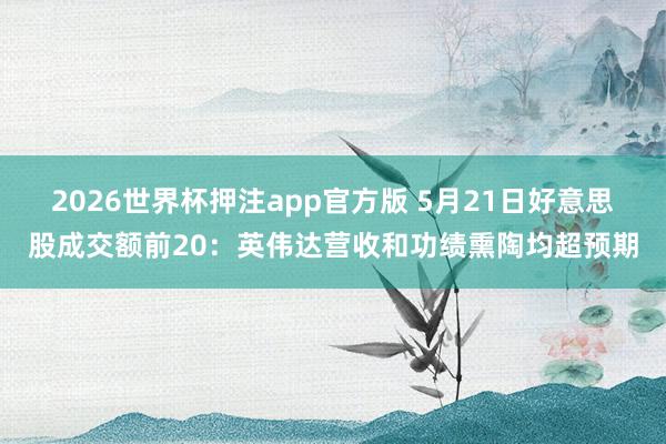 2026世界杯押注app官方版 5月21日好意思股成交额前20：英伟达营收和功绩熏陶均超预期