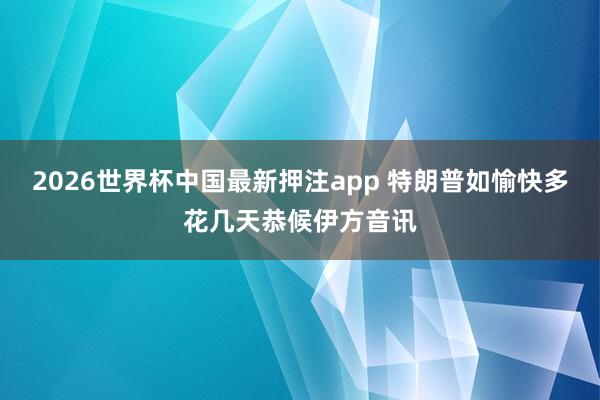 2026世界杯中国最新押注app 特朗普如愉快多花几天恭候伊方音讯