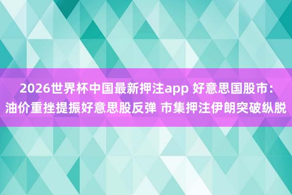 2026世界杯中国最新押注app 好意思国股市：油价重挫提振好意思股反弹 市集押注伊朗突破纵脱