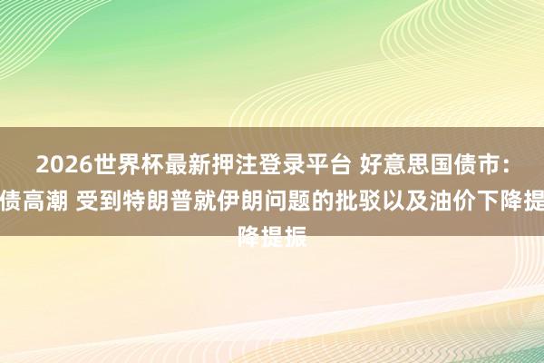 2026世界杯最新押注登录平台 好意思国债市：国债高潮 受到特朗普就伊朗问题的批驳以及油价下降提振