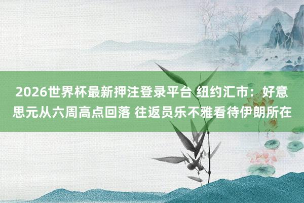 2026世界杯最新押注登录平台 纽约汇市：好意思元从六周高点回落 往返员乐不雅看待伊朗所在