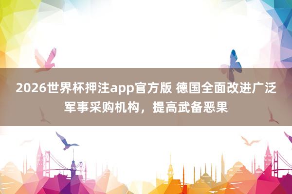2026世界杯押注app官方版 德国全面改进广泛军事采购机构，提高武备恶果