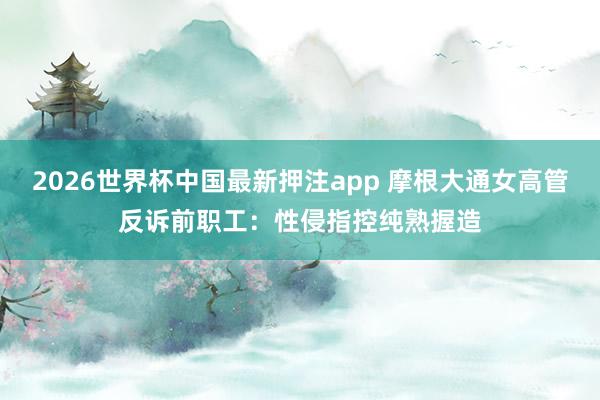 2026世界杯中国最新押注app 摩根大通女高管反诉前职工：性侵指控纯熟握造