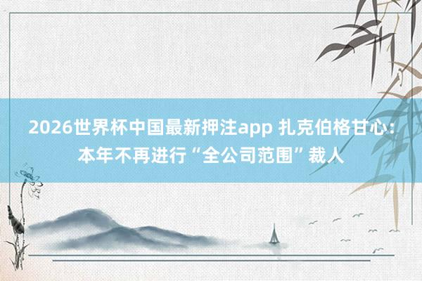 2026世界杯中国最新押注app 扎克伯格甘心：本年不再进行“全公司范围”裁人