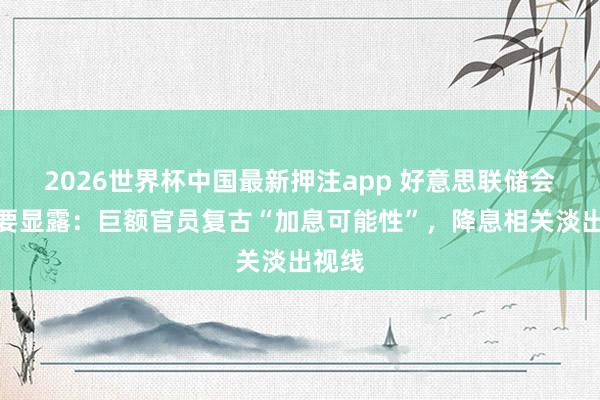 2026世界杯中国最新押注app 好意思联储会议纪要显露：巨额官员复古“加息可能性”，降息相关淡出视线