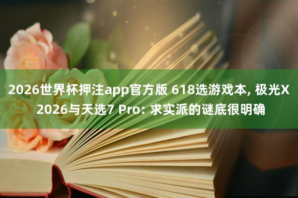 2026世界杯押注app官方版 618选游戏本， 极光X 2026与天选7 Pro: 求实派的谜底很明确
