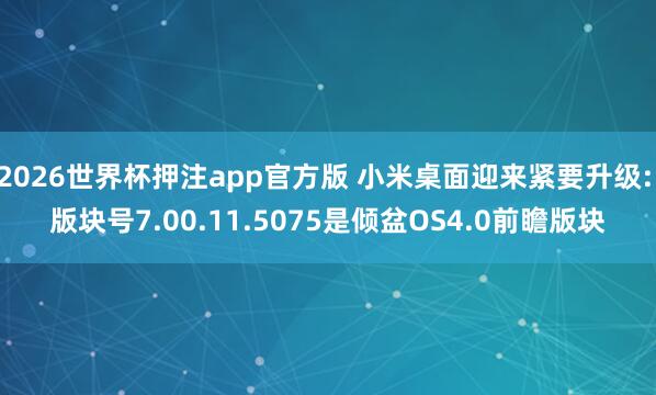 2026世界杯押注app官方版 小米桌面迎来紧要升级: 版块号7.00.11.5075是倾盆OS4.0前瞻版块