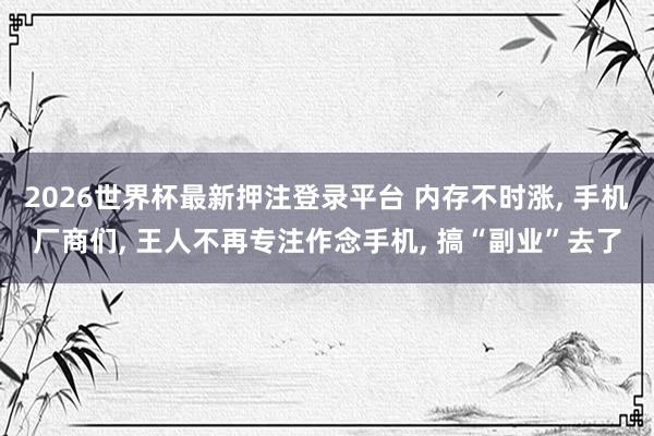 2026世界杯最新押注登录平台 内存不时涨， 手机厂商们， 王人不再专注作念手机， 搞“副业”去了
