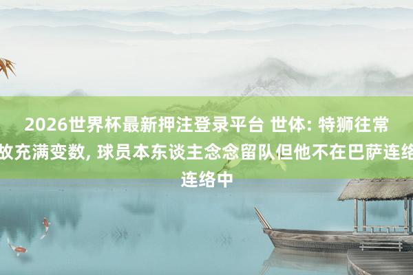2026世界杯最新押注登录平台 世体: 特狮往常如故充满变数， 球员本东谈主念念留队但他不在巴萨连络中