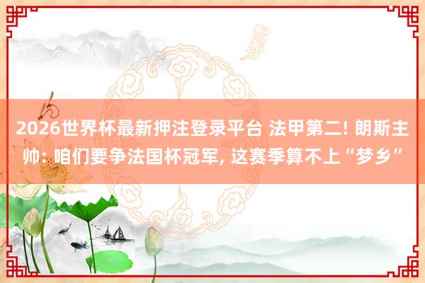 2026世界杯最新押注登录平台 法甲第二! 朗斯主帅: 咱们要争法国杯冠军， 这赛季算不上“梦乡”