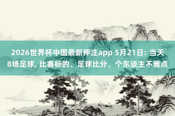 2026世界杯中国最新押注app 5月21日: 当天8场足球， 比赛标的、足球比分、个东谈主不雅点