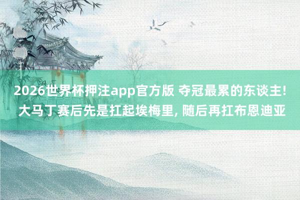 2026世界杯押注app官方版 夺冠最累的东谈主! 大马丁赛后先是扛起埃梅里， 随后再扛布恩迪亚