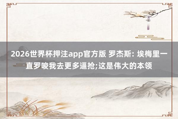 2026世界杯押注app官方版 罗杰斯: 埃梅里一直罗唆我去更多逼抢;这是伟大的本领