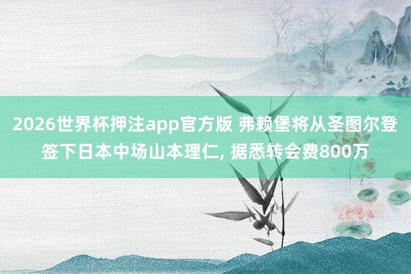 2026世界杯押注app官方版 弗赖堡将从圣图尔登签下日本中场山本理仁， 据悉转会费800万