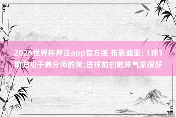 2026世界杯押注app官方版 布恩迪亚: 1球1助归功于养分师的粥;进球前的触球气象很好