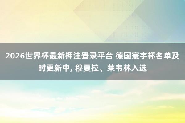 2026世界杯最新押注登录平台 德国寰宇杯名单及时更新中， 穆夏拉、莱韦林入选
