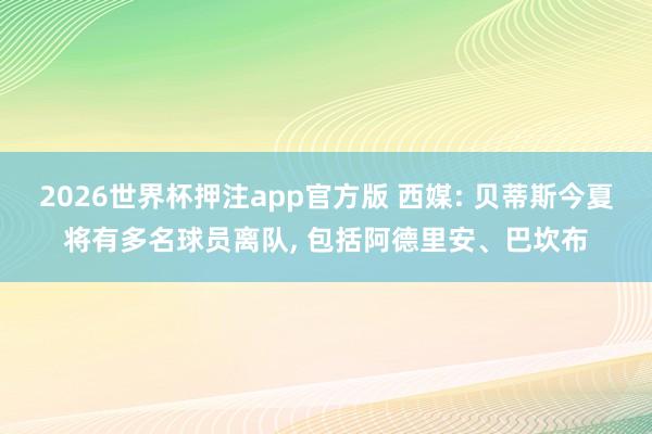 2026世界杯押注app官方版 西媒: 贝蒂斯今夏将有多名球员离队， 包括阿德里安、巴坎布