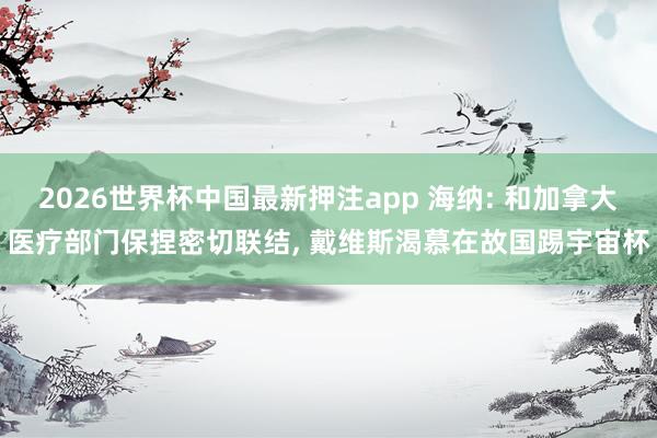 2026世界杯中国最新押注app 海纳: 和加拿大医疗部门保捏密切联结， 戴维斯渴慕在故国踢宇宙杯