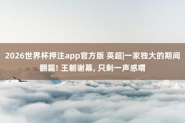 2026世界杯押注app官方版 英超|一家独大的期间翻篇! 王朝谢幕， 只剩一声感喟
