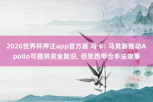 2026世界杯押注app官方版 马卡: 马竞新推动Apollo可提供资金复旧， 但受西甲合手法竣事