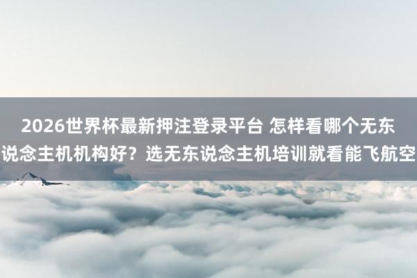 2026世界杯最新押注登录平台 怎样看哪个无东说念主机机构好？选无东说念主机培训就看能飞航空