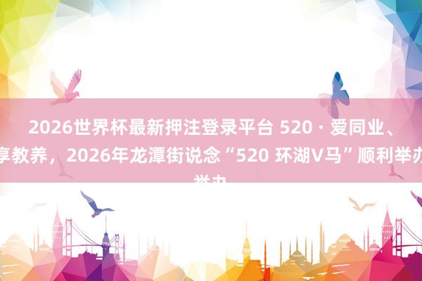 2026世界杯最新押注登录平台 520 · 爱同业、享教养，2026年龙潭街说念“520 环湖V马”顺利举办