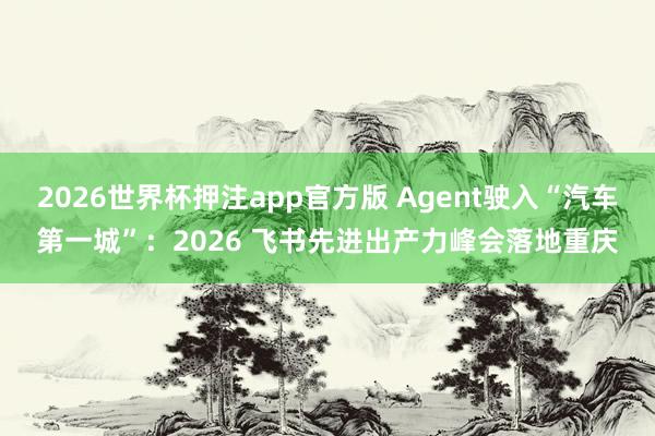 2026世界杯押注app官方版 Agent驶入“汽车第一城”：2026 飞书先进出产力峰会落地重庆