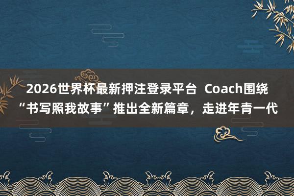 2026世界杯最新押注登录平台  Coach围绕“书写照我故事”推出全新篇章，走进年青一代