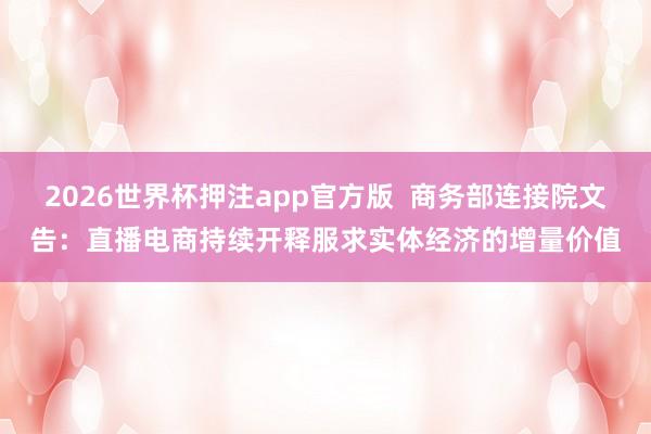 2026世界杯押注app官方版  商务部连接院文告：直播电商持续开释服求实体经济的增量价值