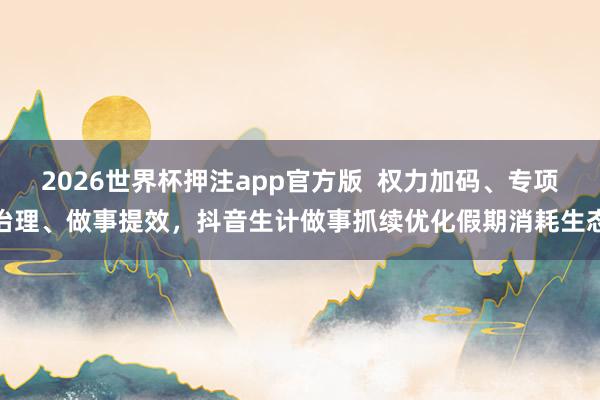 2026世界杯押注app官方版  权力加码、专项治理、做事提效，抖音生计做事抓续优化假期消耗生态