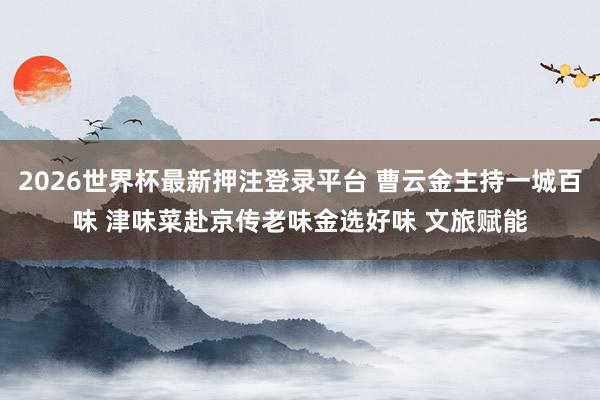 2026世界杯最新押注登录平台 曹云金主持一城百味 津味菜赴京传老味金选好味 文旅赋能