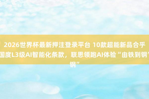2026世界杯最新押注登录平台 10款超能新品合乎国度L3级AI智能化条款，联思领跑AI体验“由铁到钢”