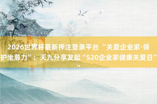 2026世界杯最新押注登录平台 “关爱企业家·保护坐蓐力”：天九分享发起“520企业家健康关爱日”