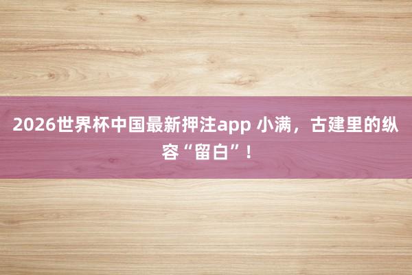 2026世界杯中国最新押注app 小满，古建里的纵容“留白”！