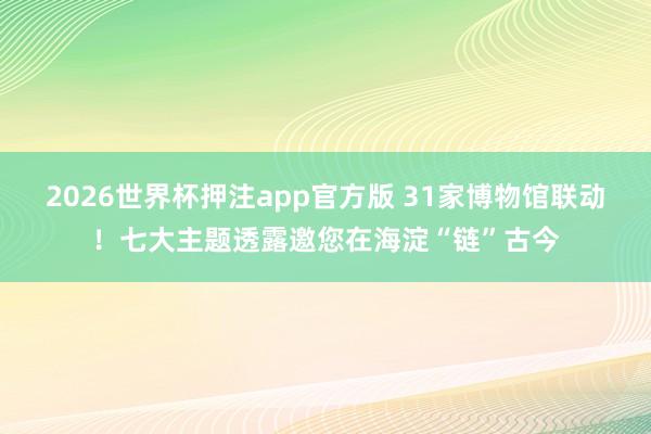 2026世界杯押注app官方版 31家博物馆联动！七大主题透露邀您在海淀“链”古今
