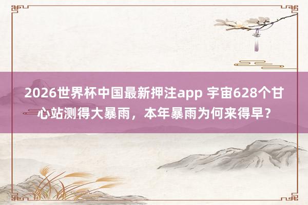 2026世界杯中国最新押注app 宇宙628个甘心站测得大暴雨，本年暴雨为何来得早？
