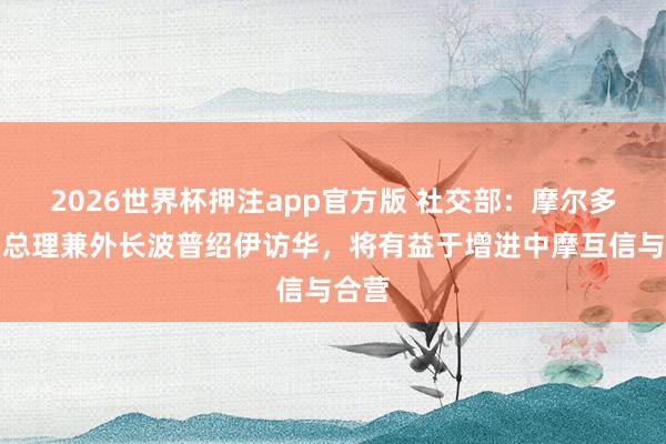 2026世界杯押注app官方版 社交部：摩尔多瓦副总理兼外长波普绍伊访华，将有益于增进中摩互信与合营